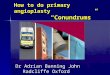 How to do primary angioplasty “Conundrums” Dr Adrian Banning John Radcliffe Oxford