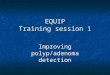 EQUIP Training session 1 Improving polyp/adenoma detection