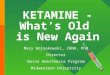 KETAMINE - What’s Old is New Again Mary Wojnakowski, CRNA, PhD Director Nurse Anesthesia Program Midwestern University