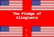 The Pledge of Allegiance “ I pledge allegiance to the flag of the United States of America and to the Republic for which it stands one nation under God