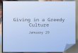Giving in a Greedy Culture January 29. Think About It … Why do you think so many people in today’s world are greedy? At the same time, our greedy culture