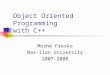 Object Oriented Programming with C++ Moshe Fresko Bar-Ilan University 2007-2008