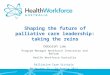 Shaping the future of palliative care leadership: taking the reins Deborah Law Program Manager Workforce Innovation and Reform Health Workforce Australia