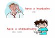 Have a headache have a stomachache 头痛 胃痛；肚子疼. have a cough have a sore throat 咳嗽 喉咙痛