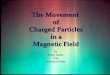 The Movement of Charged Particles in a Magnetic Field By Emily Nash And Harrison Gray