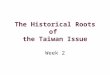 The Historical Roots of the Taiwan Issue Week 2. Week 2: Teaching Outline Taiwan’s Complex History Taiwan’s Return to China (1945) Impact of the Korean