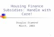 1 Housing Finance Subsidies: Handle with Care! Douglas Diamond March, 2003