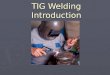 TIG Welding Introduction. 2 Background ► What is TIG?  Tungsten Inert Gas ► Also referred to as GTAW  Gas Shielded Tungsten Welding ► In TIG welding,