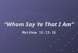 1 “Whom Say Ye That I Am” Matthew 16:13-16. 2 Matthew 16:13-18 When Jesus came into the coasts of Caesarea Philippi, he asked his disciples, saying, Whom
