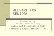 WELFARE FOR SENIORS Presented by: Brenda Marrero, Esq. Aging and Disabilities Unit Community Legal Services, Inc