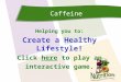 Caffeine Helping you to: Create a Healthy Lifestyle! Click here to play anhere interactive game