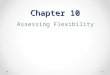 Chapter 10 Assessing Flexibility. Basics of Flexibility Flexibility is the ability of a joint, or series of joints, to move through a full range of motion