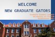 WELCOME Graduate Student Council University of Florida Orientation 2013 NEW GRADUATE GATORS