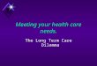 Meeting your health care needs. The Long Term Care Dilemma