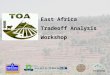 East Africa Tradeoff Analysis Workshop. Workshop goals and strategy Strategy Monday Introduction to TOA approach Tuesday AM Conceptual framework Tuesday