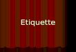 Etiquette What is Etiquette? It is an indefinite set of rules of good manner & behavior It is an indefinite set of rules of good manner & behavior Comes