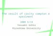 1 2008 6/18 Yasuaki Ushio Hiroshima University The result of cavity compton experiment