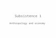Subsistence 1 Anthropology and economy. Anthropology and the Economy Three main areas: 1) Production Subsistence Modes of production 2) Distribution 3)