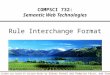 1 Slides are based on Lecture Notes by Dieter Fensel and Federico Facca, and Ivan Herman COMPSCI 732: Semantic Web Technologies Rule Interchange Format