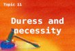 Topic 11 Duress and necessity. Topic 11 Duress Topic 11 Duress Introduction Duress is a complete defence for most crimes. The burden of proof is on the