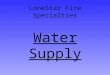 LoneStar Fire Specialties Water Supply. Most common types of water supplies  Booster tank water  Hydrant (Pressurized source)  Drafting (Static source)