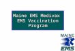 Maine EMS Medivax EMS Vaccination Program. Objective To develop a protocol and process to allow licensed MEMS ALS personnel already trained to administer
