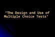 "The Design and Use of Multiple Choice Tests". Multiple Choice Exams “ Written properly, multiple choice exams correlate strongly with assessments by