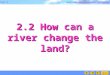 Part 2 Quit Landforms and exogenetic processes 2.2 How can a river change the land?