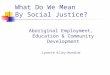 Aboriginal Employment, Education & Community Development Lynette Riley-Mundine What Do We Mean By Social Justice?