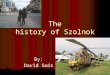 The history of Szolnok By: David Soós. Szolnok Szolnok is a town in the middle of the Great Hungarian Plain in Hungary. It is 938 years old. In the Middle