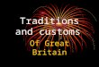 Traditions and customs Of Great Britain. Every nation and every country has its own customs and traditions. In Britain traditions play a more important