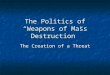 The Politics of “Weapons of Mass Destruction” The Creation of a Threat