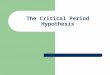 The Critical Period Hypothesis. Definition A maturational period during which some experience will have its peak effect on development or learning resulting