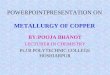 POWERPOINTPRESENTATION ON METALLURGY OF COPPER BY:POOJA BHANOT LECTURER IN CHEMISTRY Pt.J.R POLYTECHNIC COLLEGE HOSHIARPUR