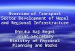 Overview of Transport Sector Development of Nepal and Regional Infrastructure Dhruba Raj Regmi Joint Secretary Ministry of Physical Planning and Works