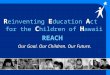 R einventing E ducation A ct for the C hildren of H awaii REACH Our Goal. Our Children. Our Future
