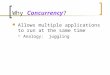 Why Concurrency? Allows multiple applications to run at the same time  Analogy: juggling