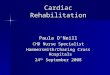 Cardiac Rehabilitation Paula O’Neill CHD Nurse Specialist Hammersmith/Charing Cross Hospitals 24 th September 2008