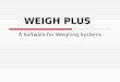 WEIGH PLUS A Software for Weighing Systems. Features Weigh Plus is a S/W that is designed for weighing systems. It reads the weight (both Gross Weight