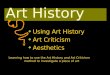 Art History v Using Art History v Art Criticism v Aesthetics Learning how to use the Art History and Art Criticism method to investigate a piece of art