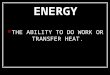 ENERGY THE ABILITY TO DO WORK OR TRANSFER HEAT.. WORK THE ENERGY TRANSFERRED BY A FORCE TO MOVE AN OBJECT Measured in joules (J) Formula for Work: WORK