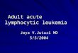 Adult acute lymphocytic leukemia Adult acute lymphocytic leukemia Jaya V.Juturi MD 5/5/2004