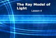 The Ray Model of Light Lesson 4. Light and Matter Light is represented as straight lines called rays, which show the direction that light travels. Ray