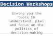 Decision Workshops Giving you the tools to understand, plan and focus on the politics of decision making Decision Workshops
