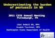 Underestimating the burden of pertussis in WA 2011 CSTE Annual Meeting Pittsburgh, PA Chas DeBolt RN, MPH Azadeh Tasslimi, MPH Washington State Department