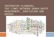 INTEGRATED PLANNING: THE LINKS BETWEEN URBAN WASTE MANAGEMENT, SANITATION AND ENERGY