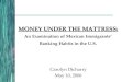 MONEY UNDER THE MATTRESS: MONEY UNDER THE MATTRESS: An Examination of Mexican Immigrants’ Banking Habits in the U.S. Carolyn Dicharry May 10, 2006