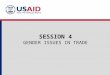 SESSION 4 GENDER ISSUES IN TRADE. SESSION GOALS To Introduce Participants to: The relationship between trade and gender outcomes Methods to analyze gender