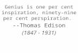 Genius is one per cent inspiration, ninety-nine per cent perspiration. --Thomas Edison (1847 - 1931)