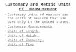 Customary and Metric Units of Measurement Customary units of measure are the units of measure that are used only in the United States. Customary Measurements